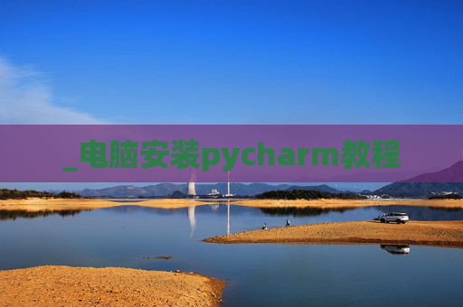 _电脑安装pycharm教程 _电脑安装pycharm教程